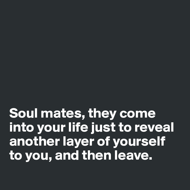 






Soul mates, they come into your life just to reveal another layer of yourself to you, and then leave. 
