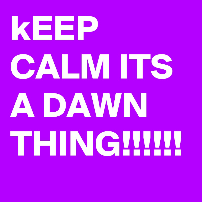 kEEP CALM ITS A DAWN THING!!!!!!