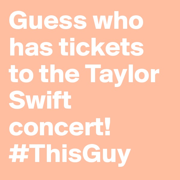 Guess who has tickets to the Taylor Swift concert! #ThisGuy 