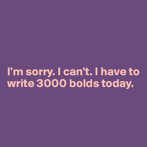 




I'm sorry. I can't. I have to write 3000 bolds today.


 
