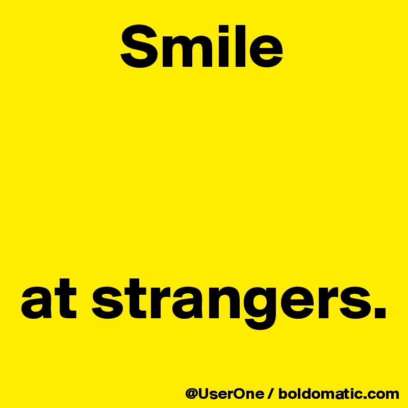         Smile



at strangers.