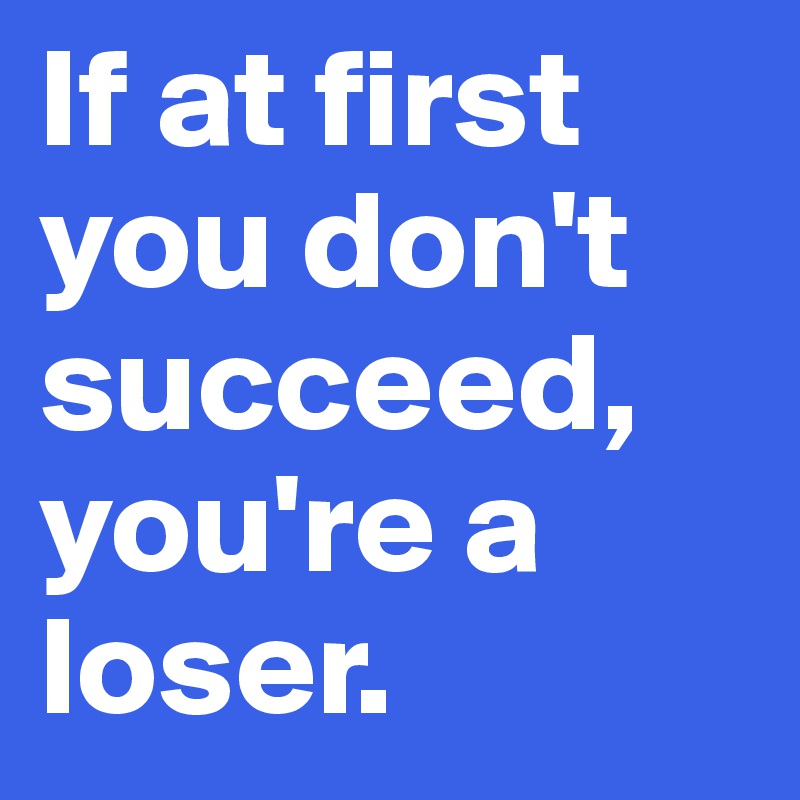 If at first you don't succeed, you're a loser. 