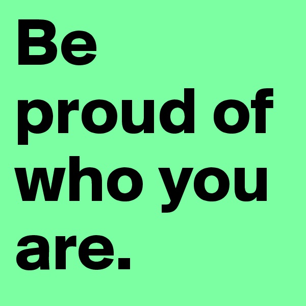 Be proud of  who you are. 