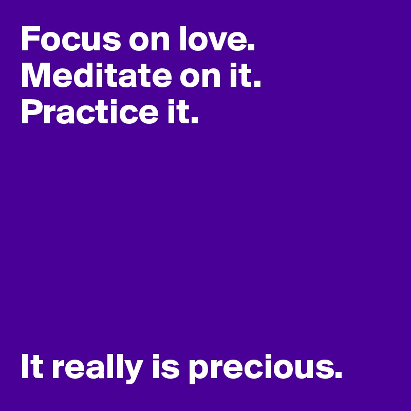Focus on love.
Meditate on it.
Practice it.






It really is precious.