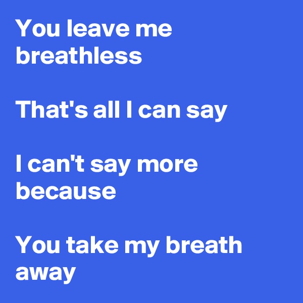 You leave me breathless

That's all I can say

I can't say more because

You take my breath away