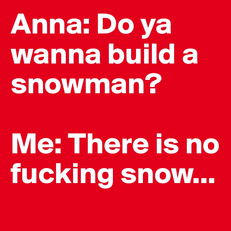 Anna: Do ya wanna build a snowman?

Me: There is no fucking snow... 