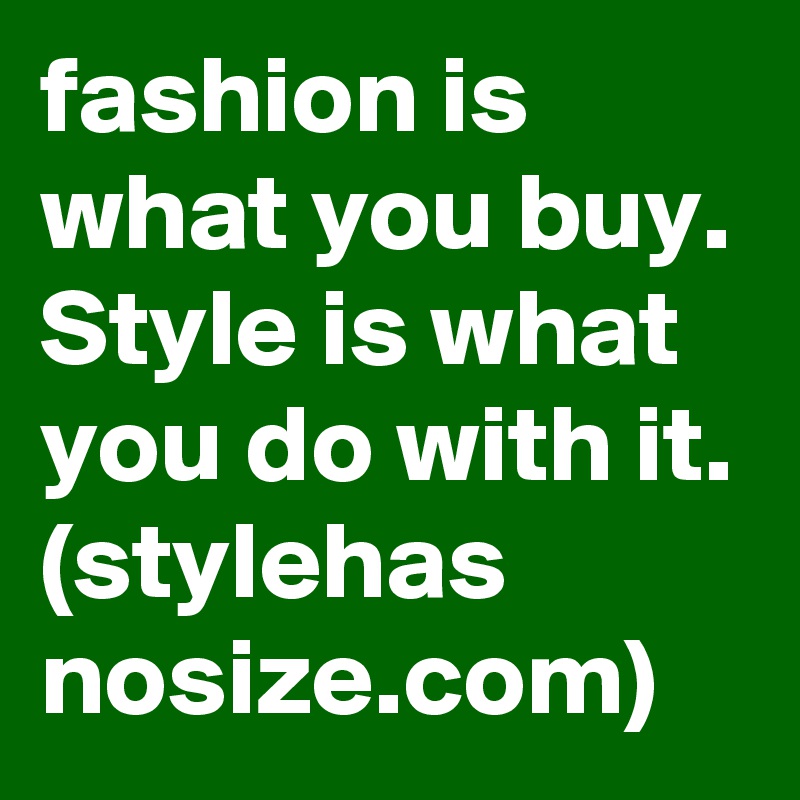 fashion is what you buy.
Style is what you do with it. (stylehas
nosize.com)