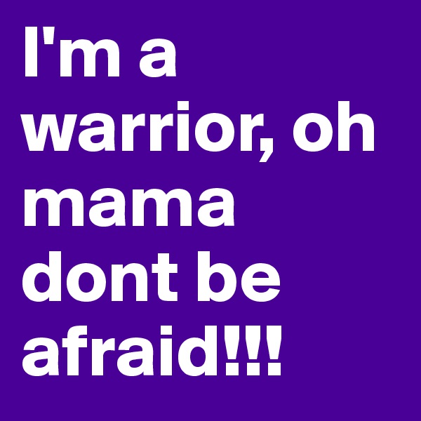 I'm a warrior, oh mama dont be afraid!!!