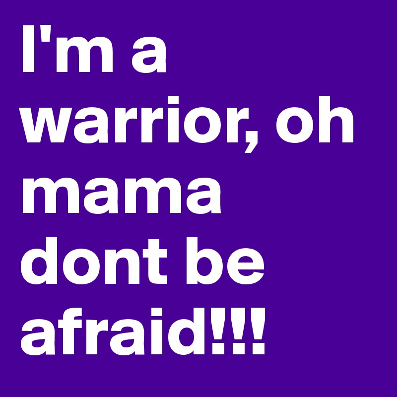 I'm a warrior, oh mama dont be afraid!!!