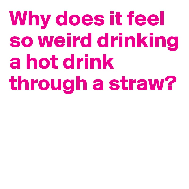 Why does it feel so weird drinking a hot drink through a straw?


