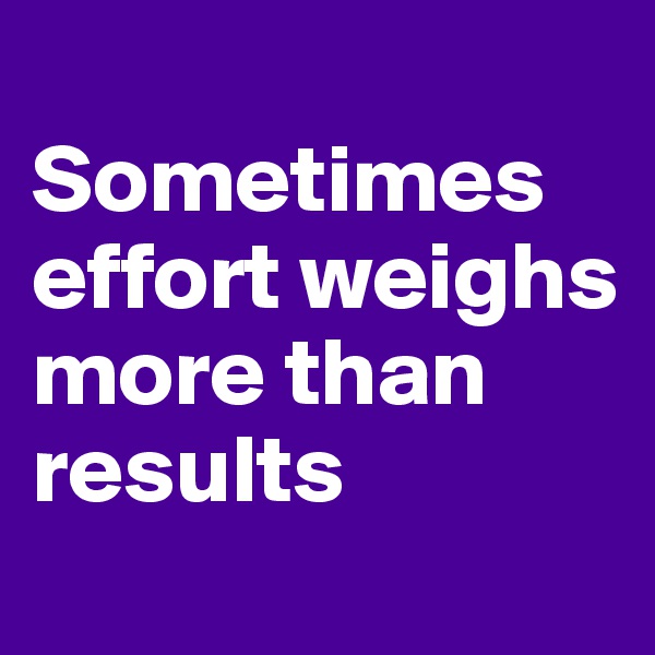 
Sometimes effort weighs more than results
