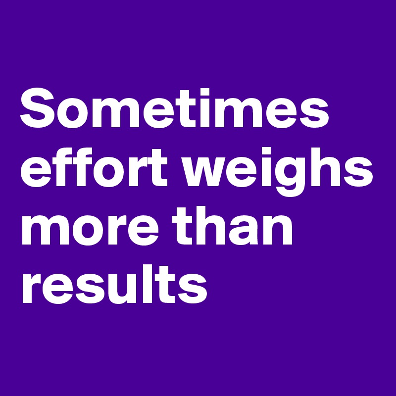 
Sometimes effort weighs more than results
