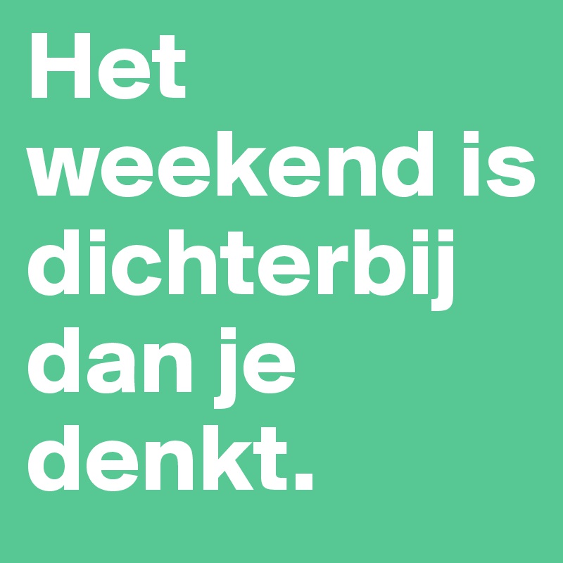 Het weekend is dichterbij dan je denkt.