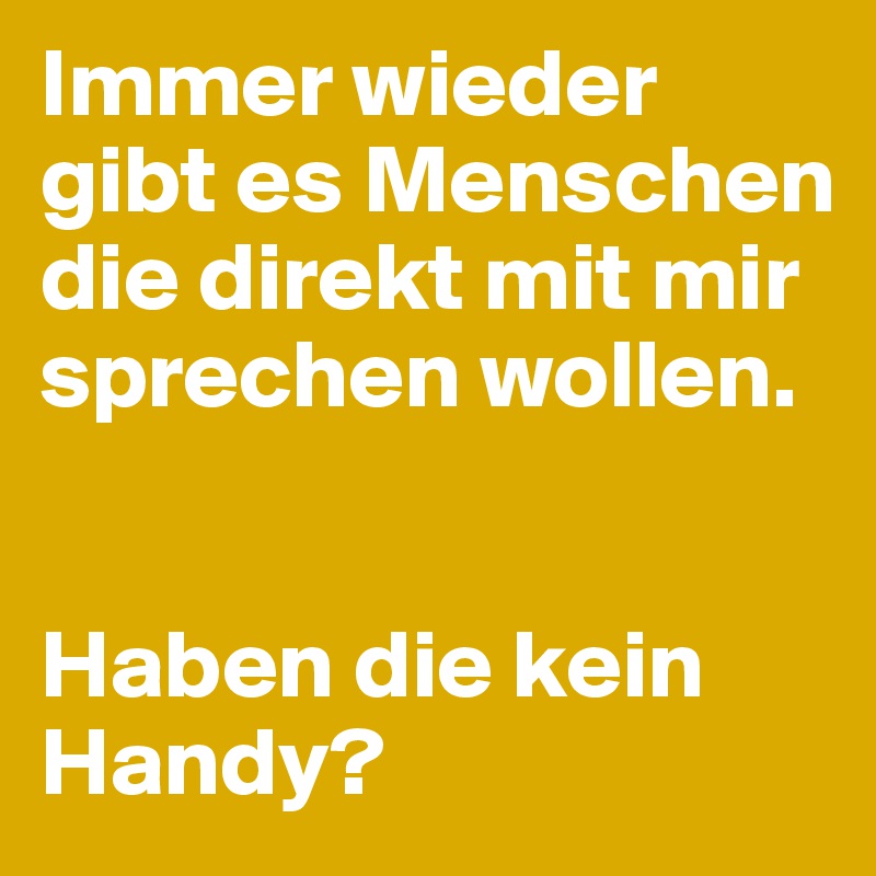 Immer wieder gibt es Menschen die direkt mit mir sprechen wollen. 


Haben die kein Handy?