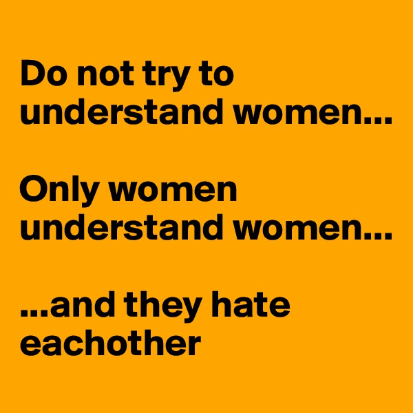 
Do not try to understand women...

Only women understand women...

...and they hate eachother