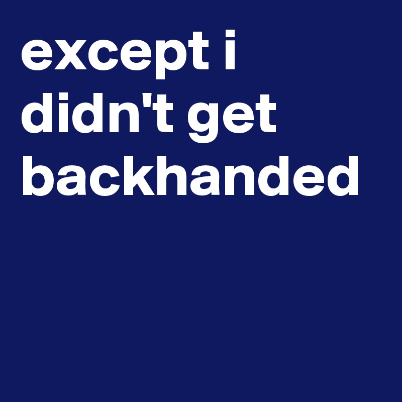 except i didn't get backhanded