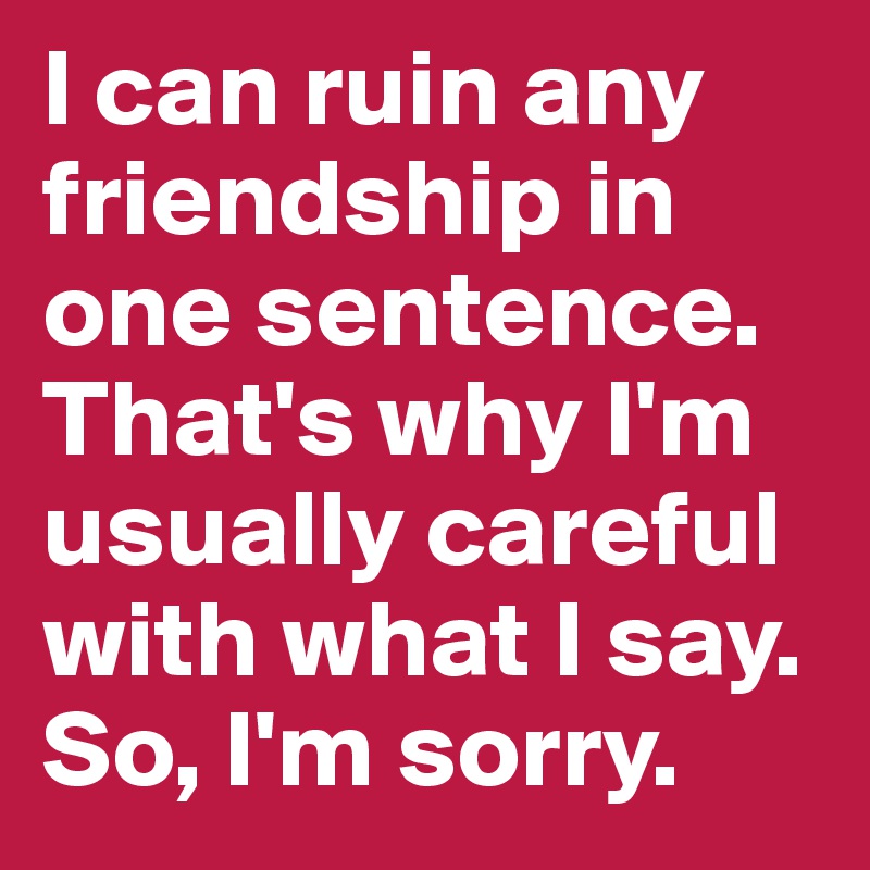 I can ruin any friendship in one sentence. That's why I'm usually careful with what I say. So, I'm sorry.