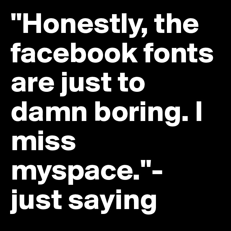"Honestly, the facebook fonts are just to damn boring. I miss myspace."- just saying