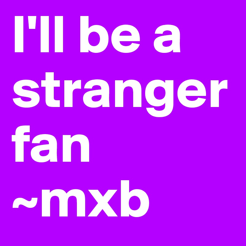 I'll be a stranger            fan ~mxb