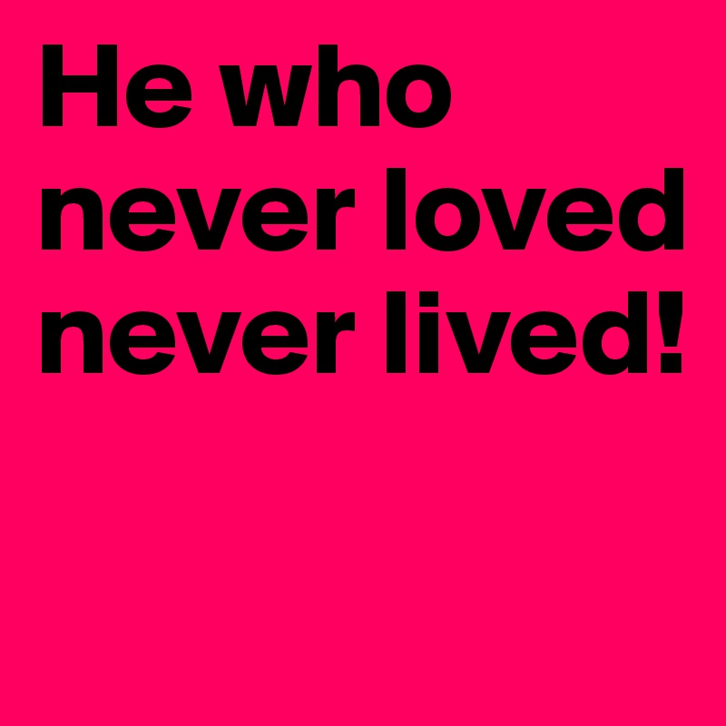 He who never loved never lived!

