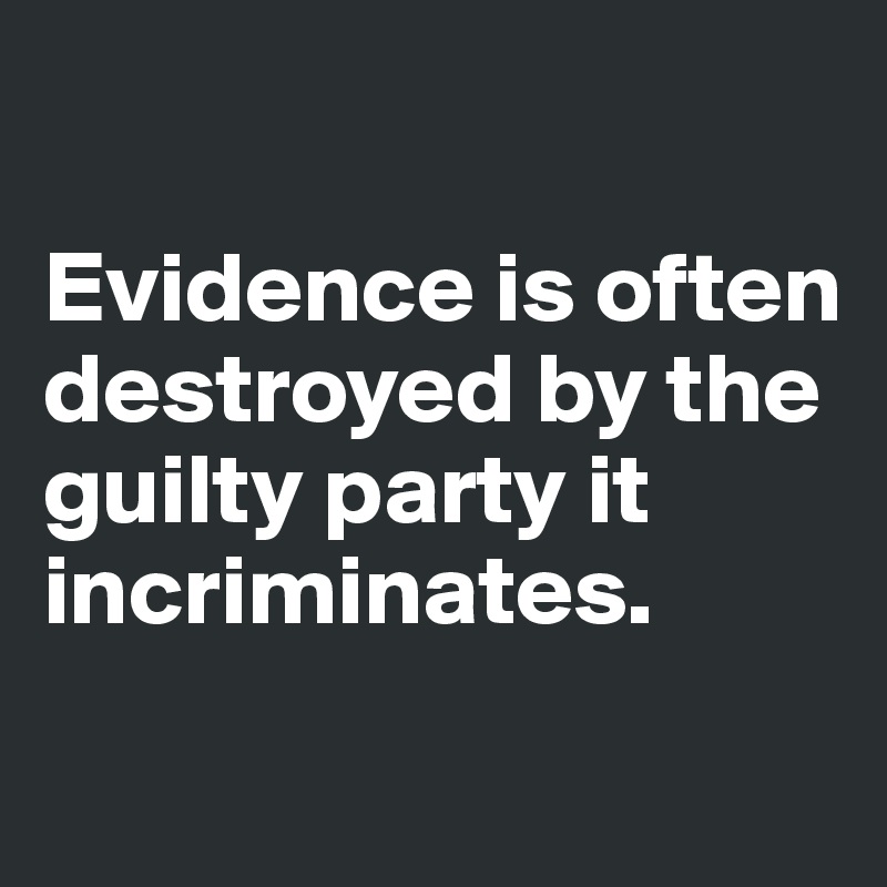 

Evidence is often destroyed by the guilty party it incriminates. 
