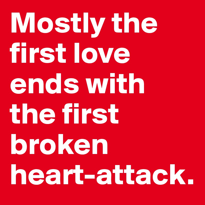 Mostly the first love ends with the first broken heart-attack.