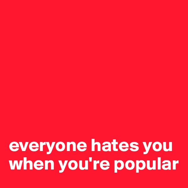 






everyone hates you when you're popular