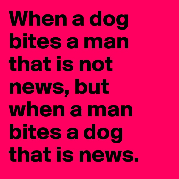 When a dog bites a man that is not news, but when a man bites a dog that is news.