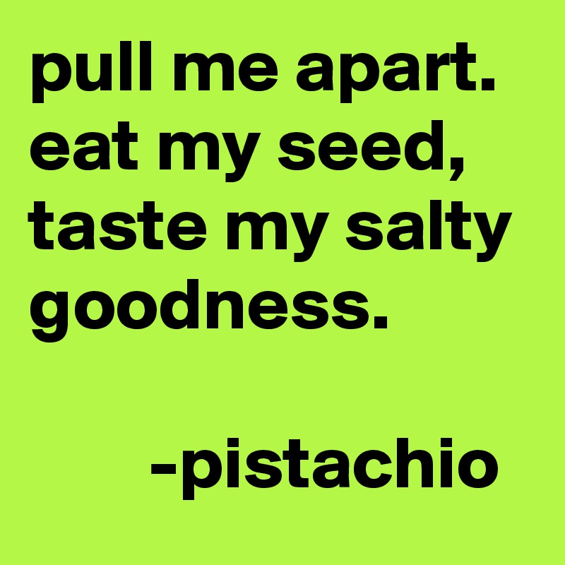 pull me apart. eat my seed, taste my salty goodness.

        -pistachio