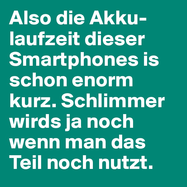 Also die Akku-laufzeit dieser Smartphones is schon enorm kurz. Schlimmer wirds ja noch wenn man das Teil noch nutzt.