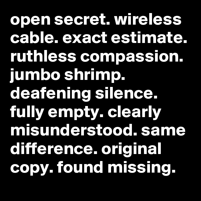 open secret. wireless cable. exact estimate. ruthless compassion. jumbo shrimp. deafening silence. fully empty. clearly misunderstood. same difference. original copy. found missing.