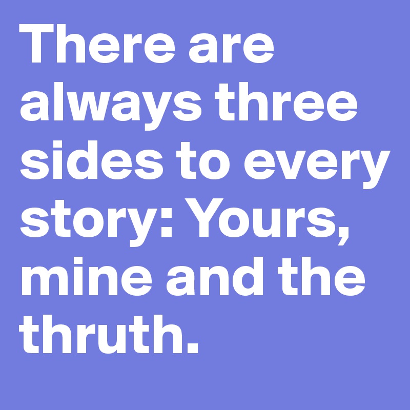 There are always three sides to every story: Yours, mine and the thruth. 