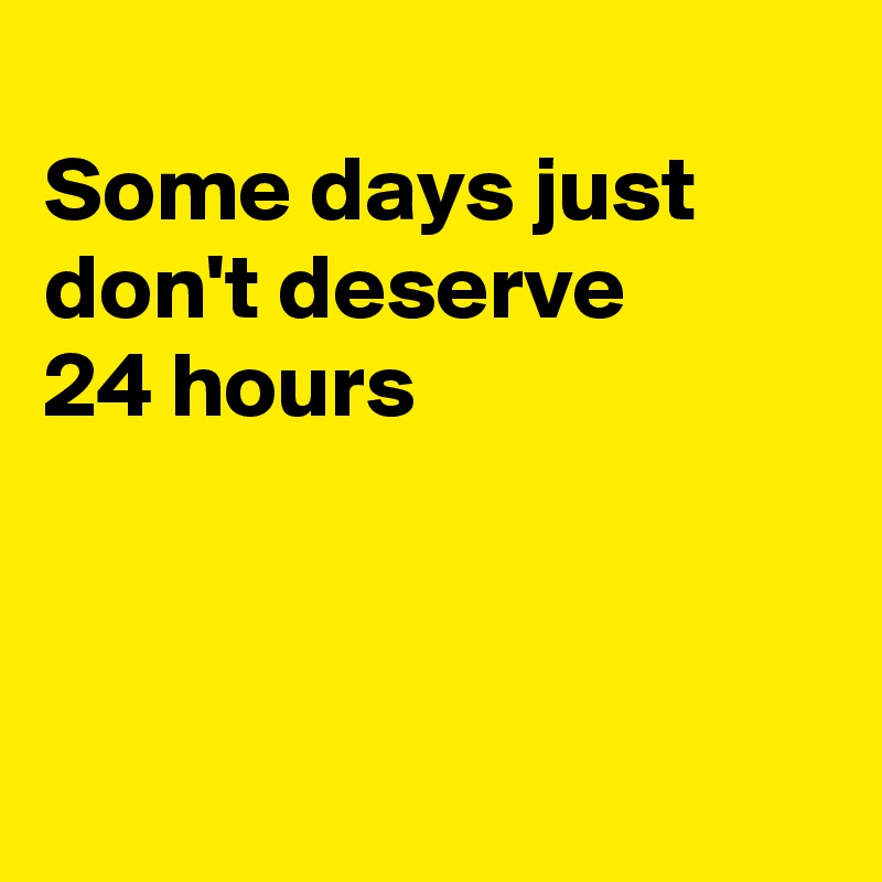 
Some days just don't deserve 
24 hours 



