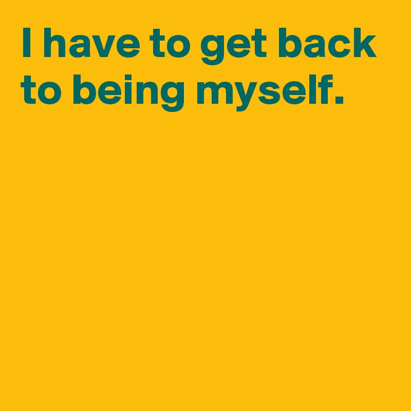 I have to get back to being myself.




