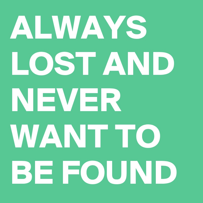 ALWAYS LOST AND NEVER WANT TO BE FOUND