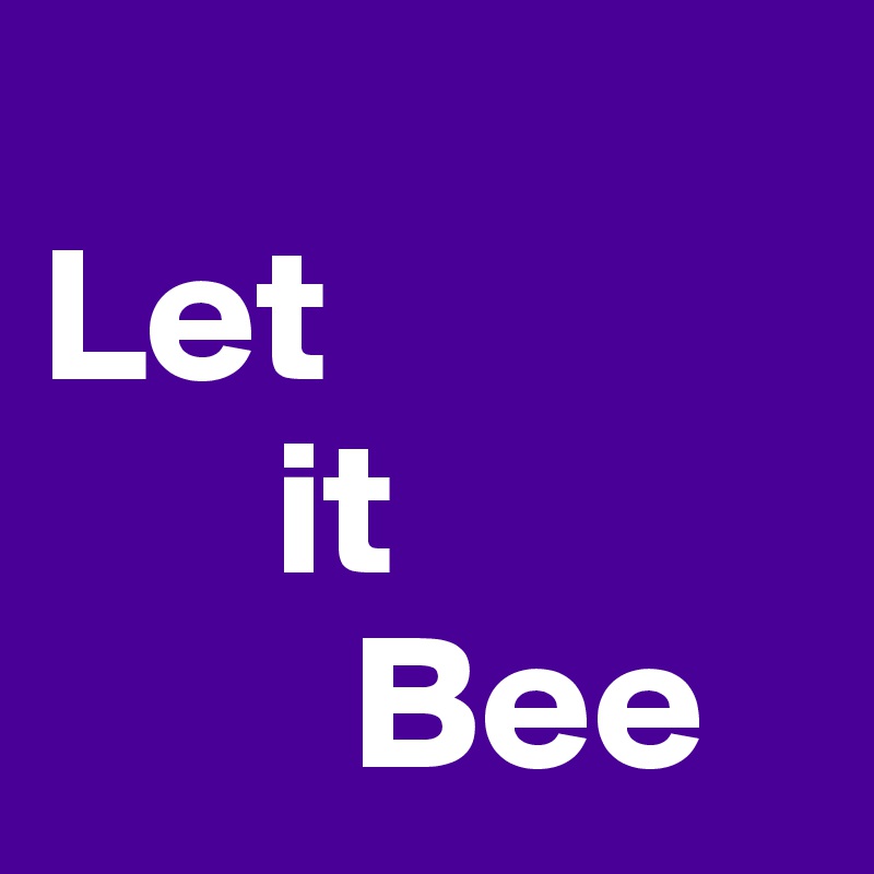 
Let
      it
        Bee