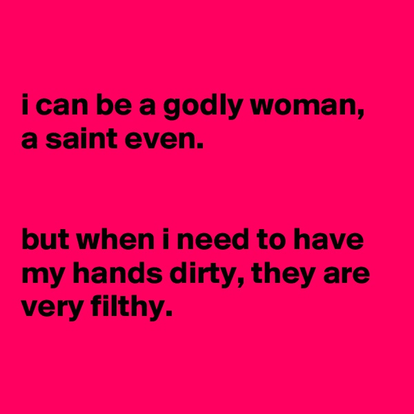 

i can be a godly woman, a saint even. 


but when i need to have my hands dirty, they are very filthy.

