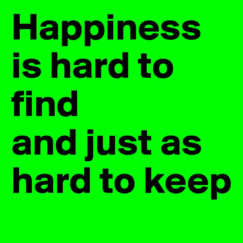 Happiness is hard to find
and just as hard to keep