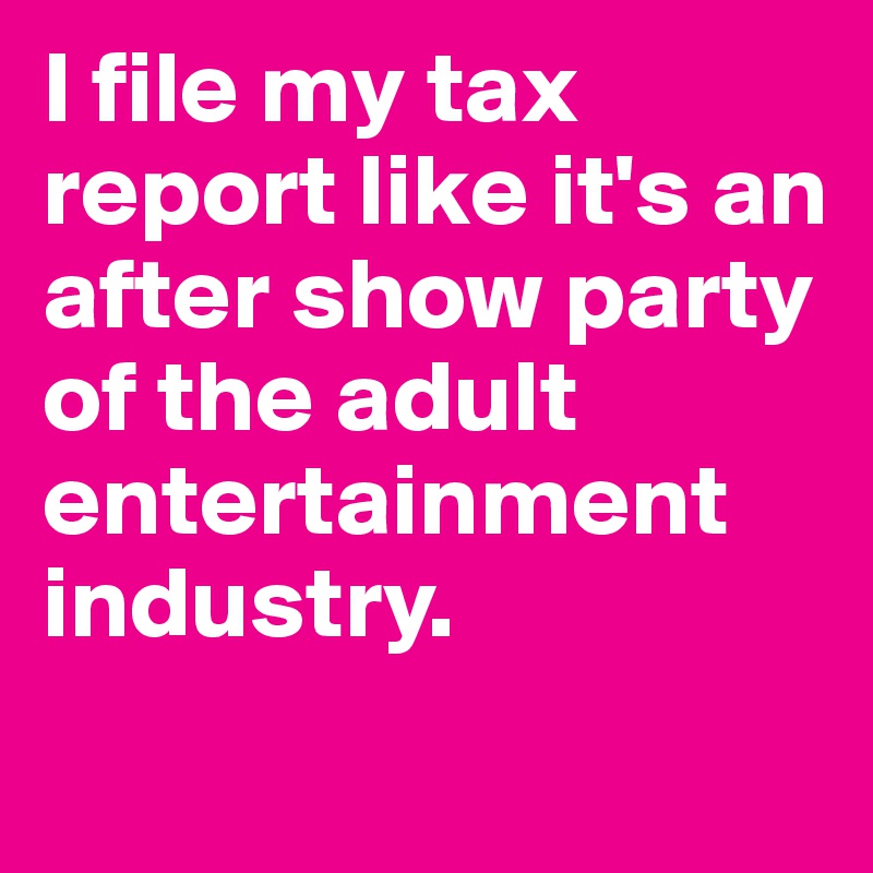 I file my tax report like it's an after show party of the adult entertainment industry.
