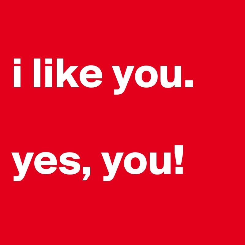
i like you.

yes, you!
