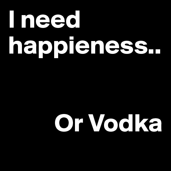 I need happieness..


         Or Vodka
