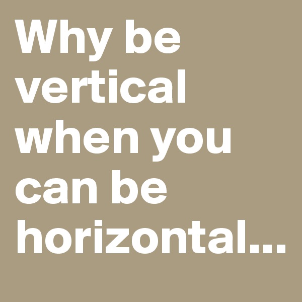 Why be vertical when you can be horizontal...