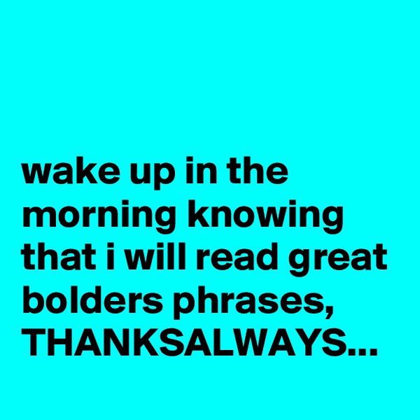 


wake up in the morning knowing that i will read great bolders phrases,
THANKSALWAYS...