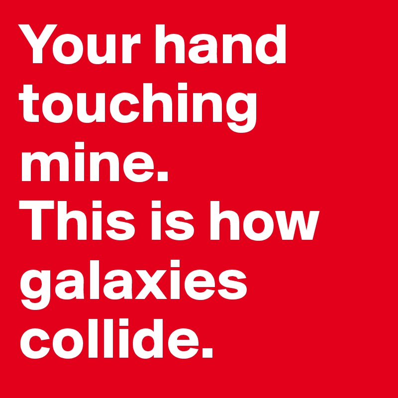 Your hand
touching mine.
This is how
galaxies
collide.