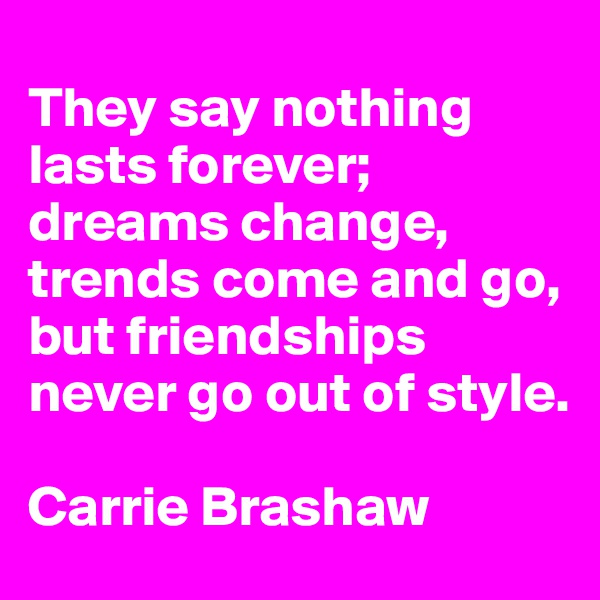 
They say nothing lasts forever; dreams change, trends come and go, but friendships never go out of style.

Carrie Brashaw