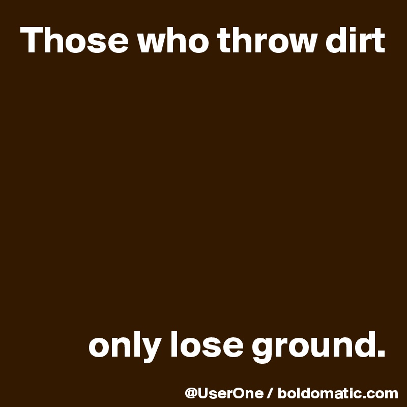 Those who throw dirt







         only lose ground.