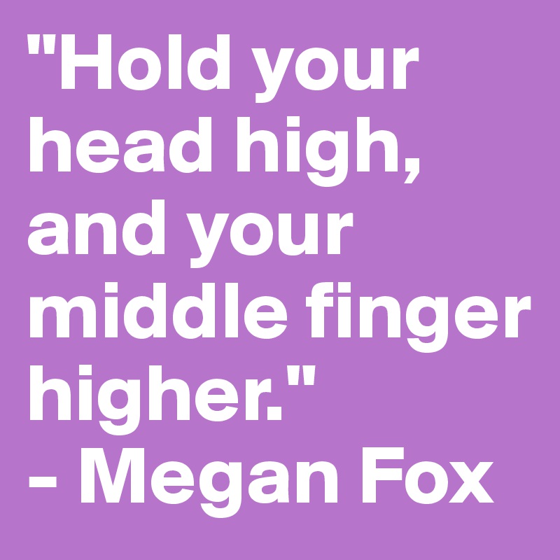 "Hold your head high, and your middle finger higher."
- Megan Fox 