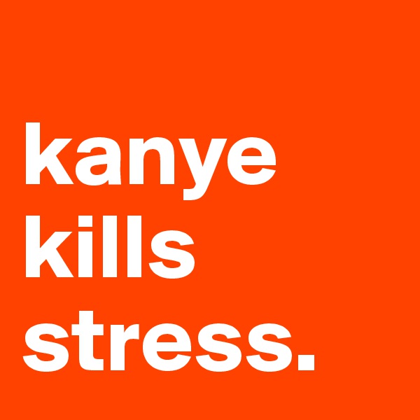 
kanye
kills
stress.