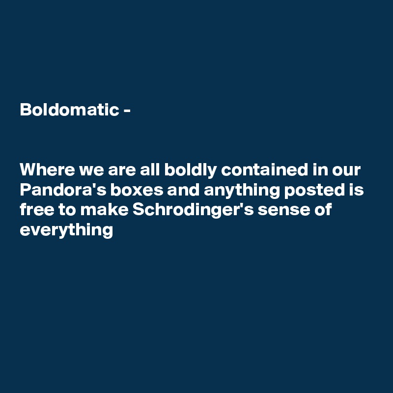 



Boldomatic - 


Where we are all boldly contained in our Pandora's boxes and anything posted is free to make Schrodinger's sense of everything





