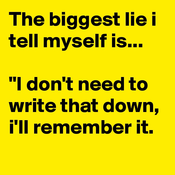 The biggest lie i tell myself is...

"I don't need to write that down, i'll remember it.
